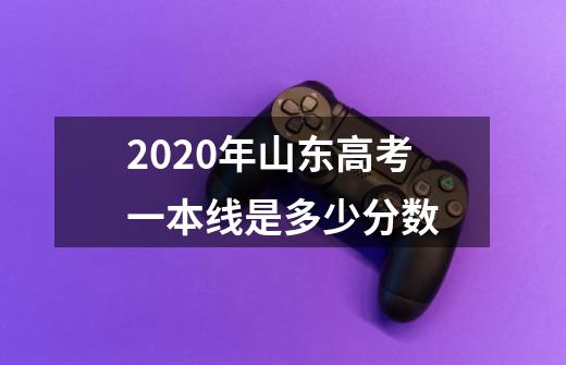 2020年山东高考一本线是多少分数-第1张-游戏信息-龙启网