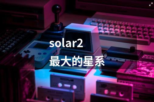 solar2最大的星系-第1张-游戏信息-龙启网