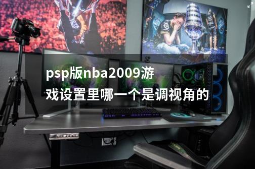 psp版nba2009游戏设置里哪一个是调视角的-第1张-游戏信息-龙启网