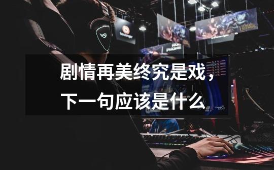 剧情再美终究是戏,下一句应该是什么-第1张-游戏信息-龙启网