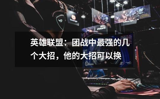 英雄联盟：团战中最强的几个大招，他的大招可以换-第1张-游戏信息-龙启网