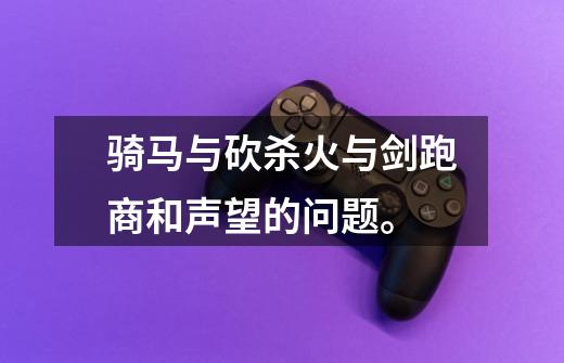 骑马与砍杀火与剑跑商和声望的问题。-第1张-游戏信息-龙启网