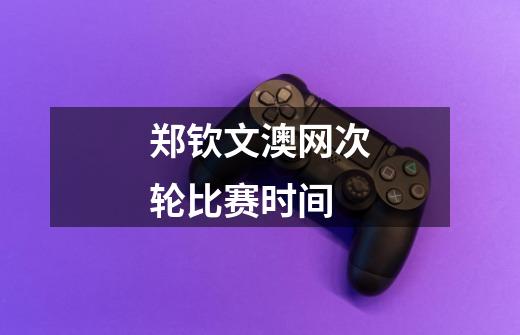 郑钦文澳网次轮比赛时间-第1张-游戏信息-龙启网