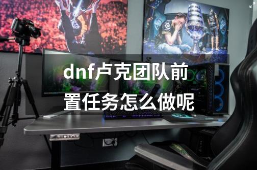 dnf卢克团队前置任务怎么做呢-第1张-游戏信息-龙启网
