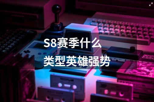 S8赛季什么类型英雄强势-第1张-游戏信息-龙启网