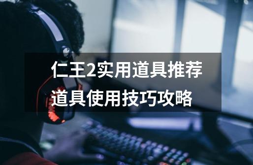 仁王2实用道具推荐道具使用技巧攻略-第1张-游戏信息-龙启网