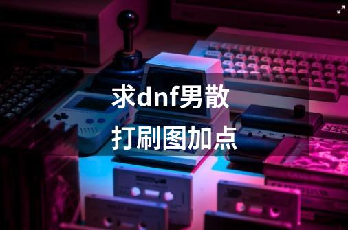 求dnf男散打刷图加点-第1张-游戏信息-龙启网