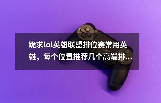 跪求lol英雄联盟排位赛常用英雄,每个位置推荐几个高端排位赛经常出现的英雄,最好说下啊优缺点,高分跪求-第1张-游戏信息-龙启网