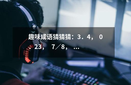 趣味成语猜猜猜：3．4，  0．23，   7／8，   3322．各猜一成语．-第1张-游戏信息-龙启网
