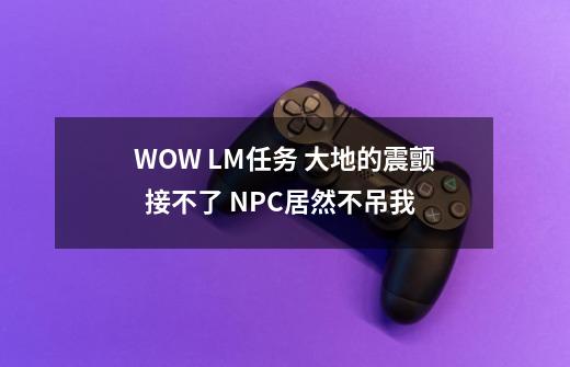 WOW LM任务 大地的震颤  接不了 NPC居然不吊我.....-第1张-游戏信息-龙启网