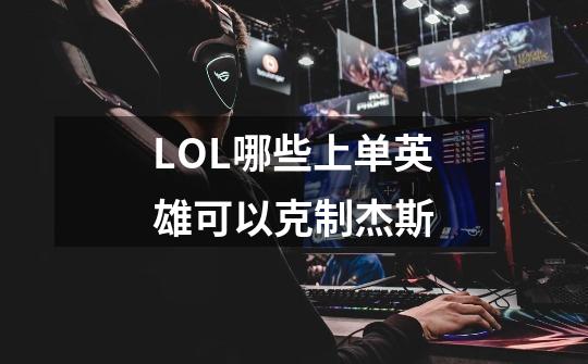 LOL哪些上单英雄可以克制杰斯-第1张-游戏信息-龙启网
