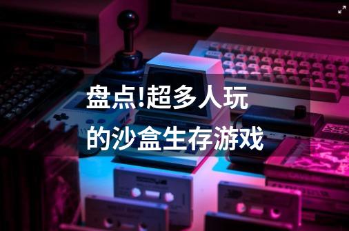 盘点!超多人玩的沙盒生存游戏-第1张-游戏信息-龙启网