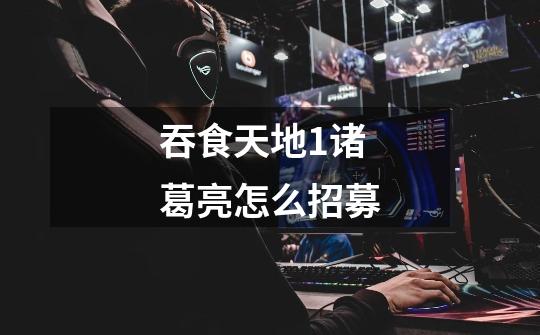 吞食天地1诸葛亮怎么招募-第1张-游戏信息-龙启网