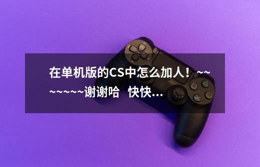 在单机版的CS中怎么加人！~~~~~~~谢谢哈   快快快-第1张-游戏信息-龙启网