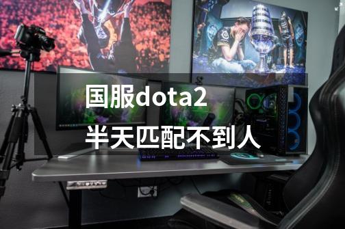 国服dota2半天匹配不到人-第1张-游戏信息-龙启网