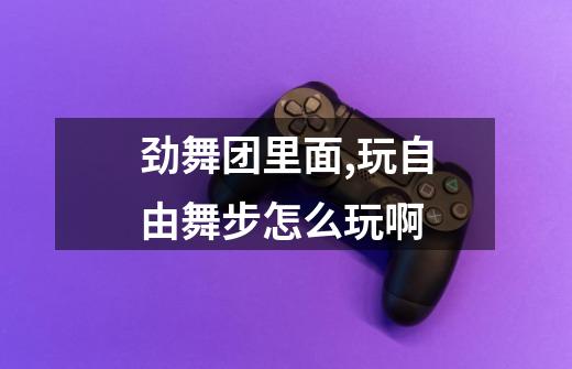 劲舞团里面,玩自由舞步怎么玩啊-第1张-游戏信息-龙启网