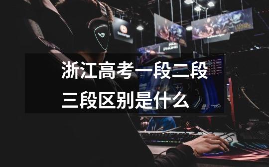 浙江高考一段二段三段区别是什么-第1张-游戏信息-龙启网