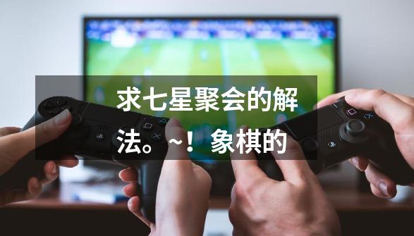 求七星聚会的解法。~!象棋的-第1张-游戏信息-龙启网