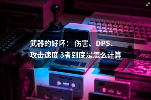 武器的好坏: 伤害、DPS、攻击速度 3者到底是怎么计算-第1张-游戏信息-龙启网