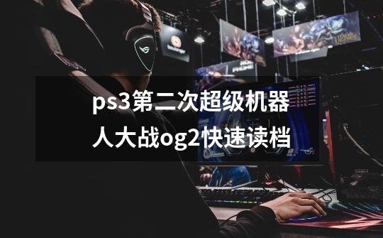 ps3第二次超级机器人大战og2快速读档-第1张-游戏信息-龙启网