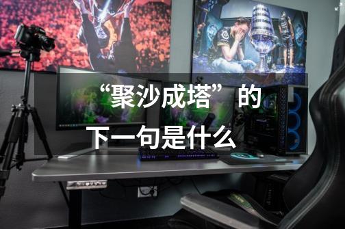 “聚沙成塔”的下一句是什么-第1张-游戏信息-龙启网