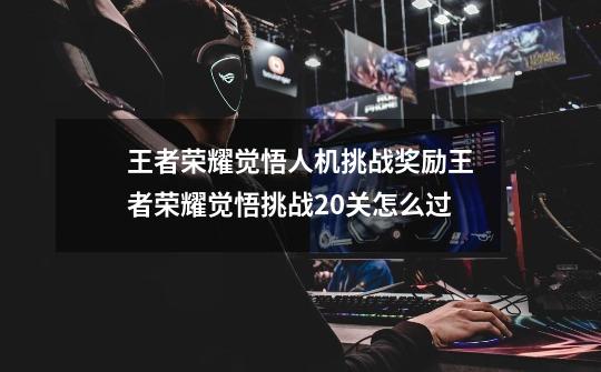 王者荣耀觉悟人机挑战奖励王者荣耀觉悟挑战20关怎么过-第1张-游戏信息-龙启网