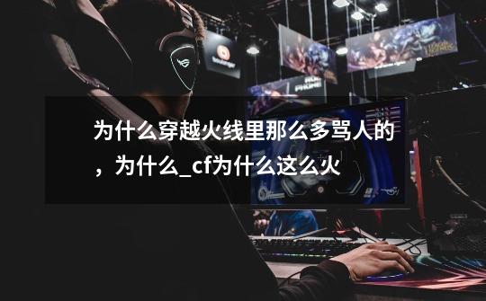 为什么穿越火线里那么多骂人的,为什么_cf为什么这么火-第1张-游戏信息-龙启网