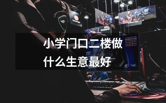 小学门口二楼做什么生意最好-第1张-游戏信息-龙启网