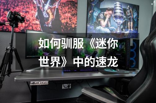 如何驯服《迷你世界》中的速龙-第1张-游戏信息-龙启网