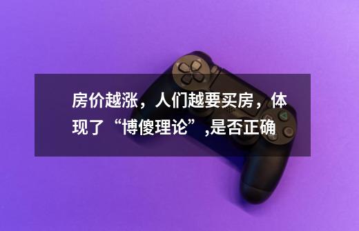 房价越涨,人们越要买房,体现了“博傻理论”,是否正确-第1张-游戏信息-龙启网