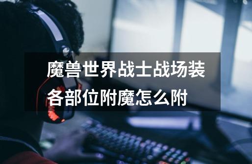 魔兽世界战士战场装各部位附魔怎么附-第1张-游戏信息-龙启网