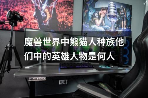 魔兽世界中熊猫人种族.他们中的英雄人物是何人-第1张-游戏信息-龙启网
