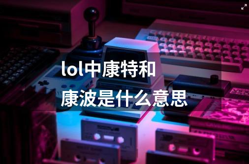 lol中康特和康波是什么意思-第1张-游戏信息-龙启网