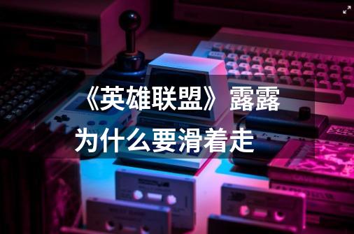 《英雄联盟》露露为什么要滑着走-第1张-游戏信息-龙启网