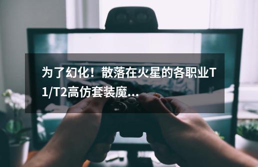 为了幻化!散落在火星的各职业T1/T2高仿套装魔兽世界-第1张-游戏信息-龙启网