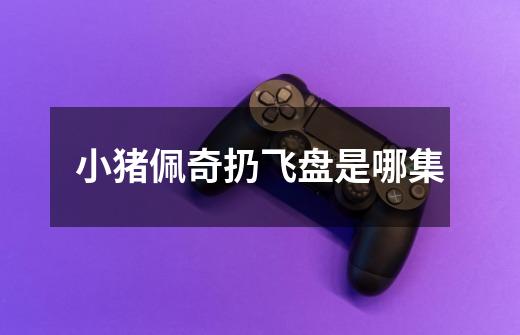 小猪佩奇扔飞盘是哪集-第1张-游戏信息-龙启网