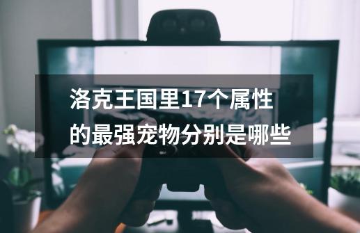 洛克王国里17个属性的最强宠物分别是哪些-第1张-游戏信息-龙启网
