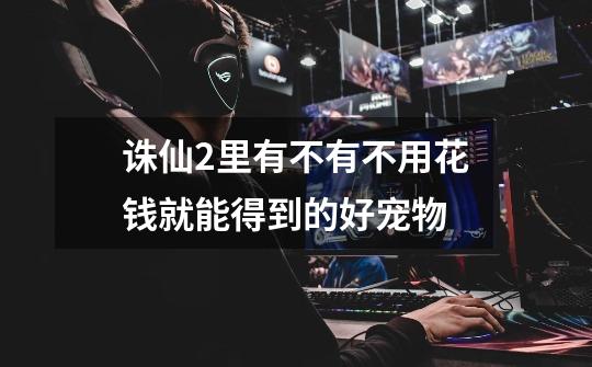 诛仙2里有不有不用花钱就能得到的好宠物-第1张-游戏信息-龙启网