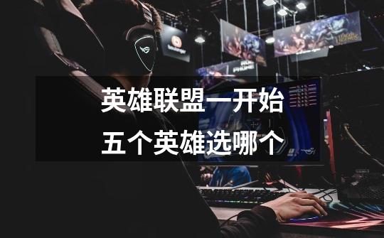 英雄联盟一开始五个英雄选哪个-第1张-游戏信息-龙启网