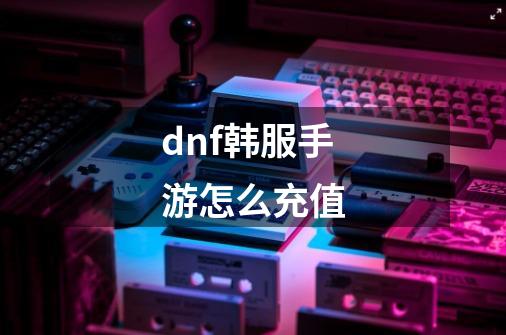 dnf韩服手游怎么充值-第1张-游戏信息-龙启网