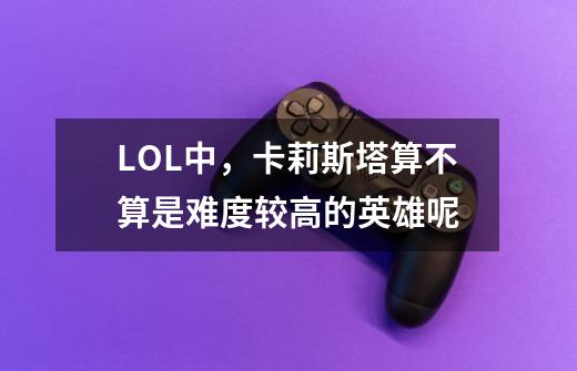 LOL中,卡莉斯塔算不算是难度较高的英雄呢-第1张-游戏信息-龙启网