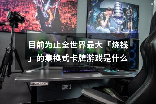 目前为止全世界最大「烧钱」的集换式卡牌游戏是什么-第1张-游戏信息-龙启网