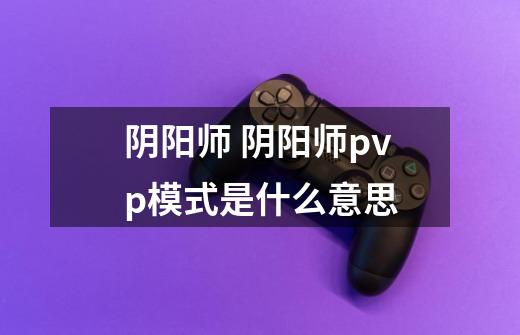 阴阳师 阴阳师pvp模式是什么意思-第1张-游戏信息-龙启网