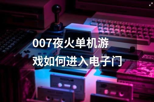 007夜火单机游戏如何进入电子门-第1张-游戏信息-龙启网