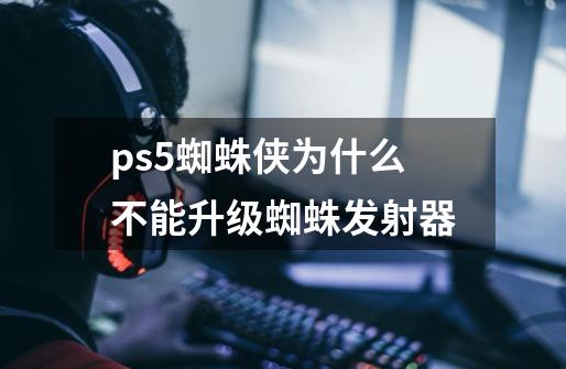 ps5蜘蛛侠为什么不能升级蜘蛛发射器-第1张-游戏信息-龙启网