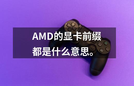 AMD的显卡前缀都是什么意思。-第1张-游戏信息-龙启网