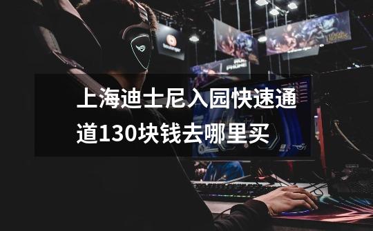 上海迪士尼入园快速通道130块钱去哪里买-第1张-游戏信息-龙启网