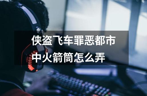 侠盗飞车罪恶都市中火箭筒怎么弄-第1张-游戏信息-龙启网