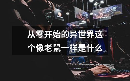 从零开始的异世界这个像老鼠一样是什么-第1张-游戏信息-龙启网