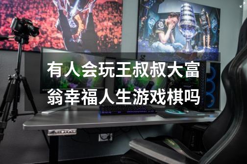 有人会玩王叔叔大富翁幸福人生游戏棋吗-第1张-游戏信息-龙启网